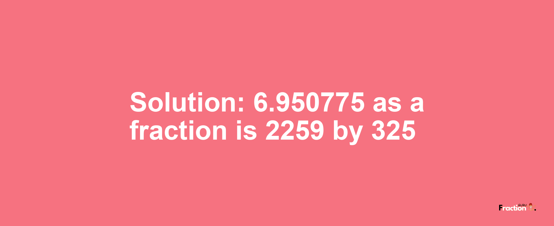 Solution:6.950775 as a fraction is 2259/325